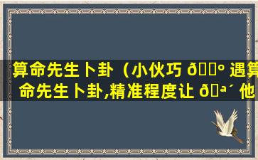 算命先生卜卦（小伙巧 🌺 遇算命先生卜卦,精准程度让 🪴 他佩服得五体投地!）